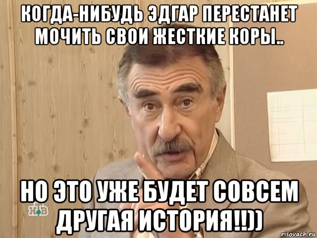 когда-нибудь эдгар перестанет мочить свои жесткие коры.. но это уже будет совсем другая история!!)), Мем Каневский (Но это уже совсем другая история)