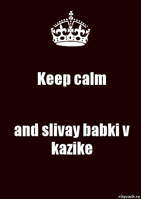 Keep calm and slivay babki v kazike