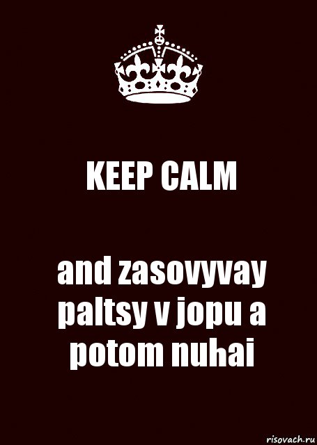 KEEP CALM and zasovyvay paltsy v jopu a potom nuhai