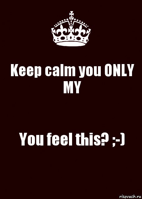 Keep calm you ONLY MY You feel this? ;-)