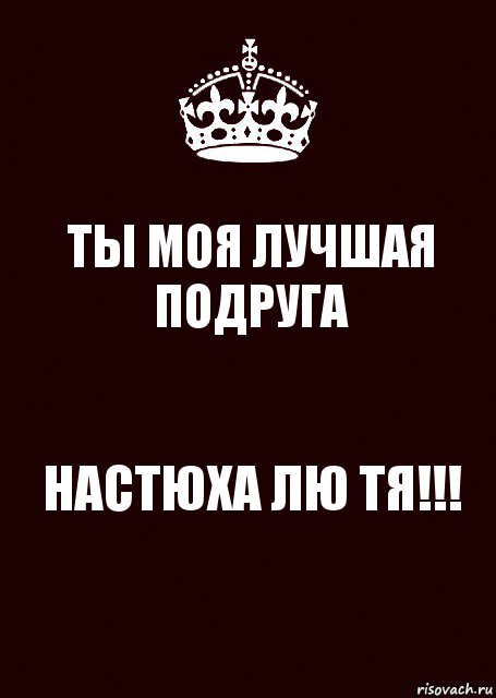ТЫ МОЯ ЛУЧШАЯ ПОДРУГА НАСТЮХА ЛЮ ТЯ!!!