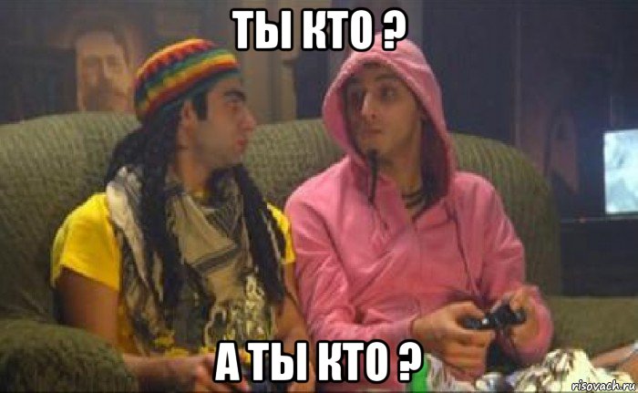 ты кто ? а ты кто ?