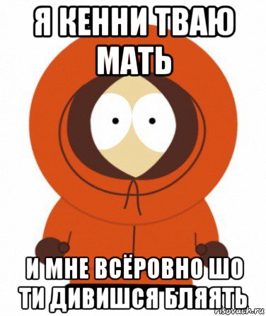 я кенни тваю мать и мне всёровно шо ти дивишся бляять