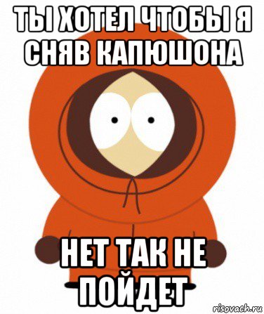 ты хотел чтобы я сняв капюшона нет так не пойдет