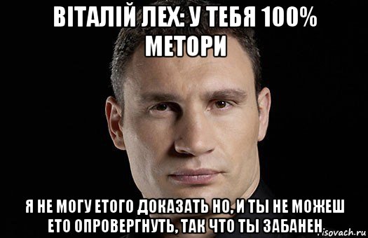 віталій лех: у тебя 100% метори я не могу етого доказать но, и ты не можеш ето опровергнуть, так что ты забанен, Мем Кличко