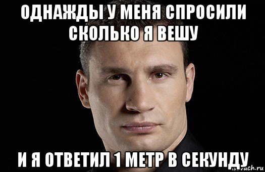 однажды у меня спросили сколько я вешу и я ответил 1 метр в секунду, Мем Кличко