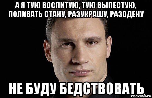 а я тую воспитую, тую выпестую, поливать стану, разукрашу, разодену не буду бедствовать, Мем Кличко