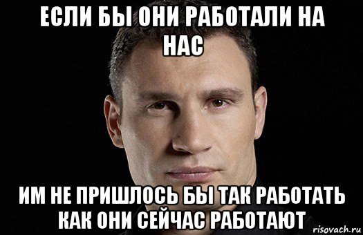 если бы они работали на нас им не пришлось бы так работать как они сейчас работают, Мем Кличко