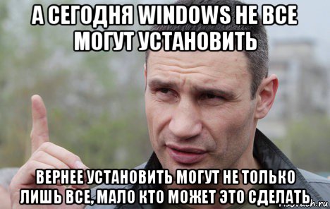 а сегодня windows не все могут установить вернее установить могут не только лишь все, мало кто может это сделать, Мем Кличко говорит