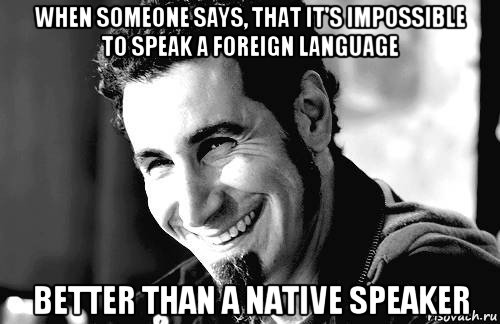 when someone says, that it's impossible to speak a foreign language better than a native speaker