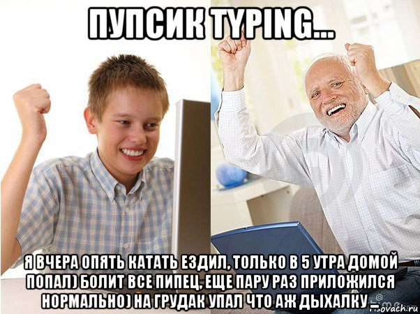 пупсик typing... я вчера опять катать ездил, только в 5 утра домой попал) болит все пипец, еще пару раз приложился нормально) на грудак упал что аж дыхалку ..., Мем   Когда с дедом