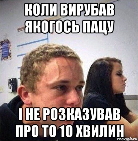 коли вирубав якогось пацу і не розказував про то 10 хвилин