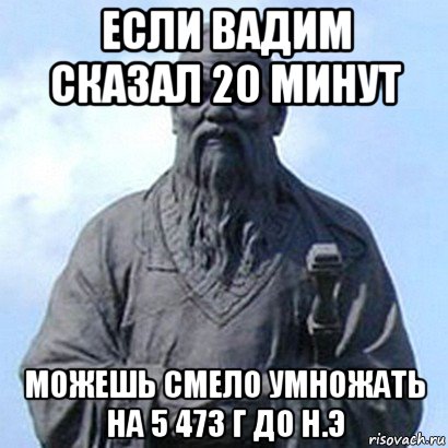 если вадим сказал 20 минут можешь смело умножать на 5 473 г до н.э, Мем  конфуций