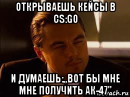 открываешь кейсы в cs:go и думаешь:,,вот бы мне мне получить ак-47''