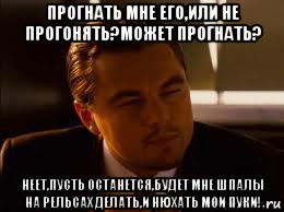 прогнать мне его,или не прогонять?может прогнать? неет,пусть останется,будет мне шпалы на рельсах делать,и нюхать мои пуки!