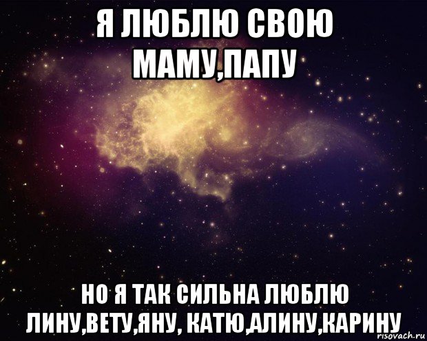 я люблю свою маму,папу но я так сильна люблю лину,вету,яну, катю,алину,карину, Мем космом