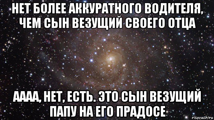 нет более аккуратного водителя, чем сын везущий своего отца аааа, нет, есть. это сын везущий папу на его прадосе, Мем  Космос (офигенно)