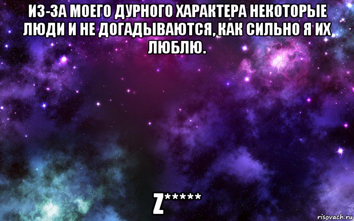 из-за моего дурного характера некоторые люди и не догадываются, как сильно я их люблю. z*****