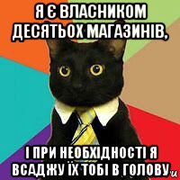 я є власником десятьох магазинів, і при необхідності я всаджу їх тобі в голову