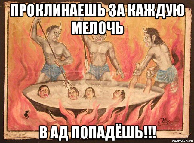 проклинаешь за каждую мелочь в ад попадёшь!!!