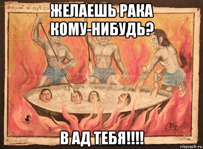 желаешь рака кому-нибудь? в ад тебя!!!!