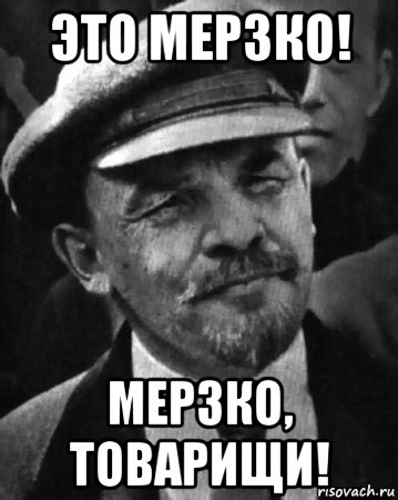 это мерзко! мерзко, товарищи!