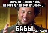 сначала просят чтоб игнорил, а потом наооборот бабы