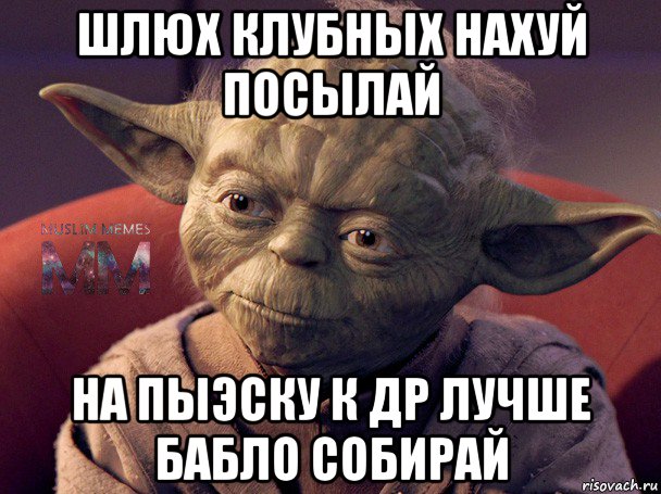 шлюх клубных нахуй посылай на пыэску к др лучше бабло собирай