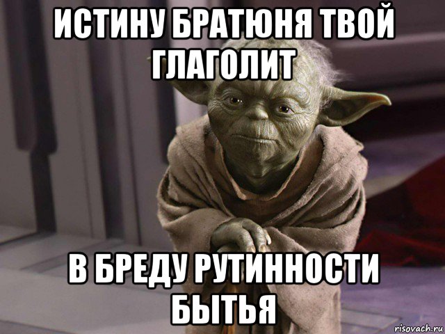 истину братюня твой глаголит в бреду рутинности бытья