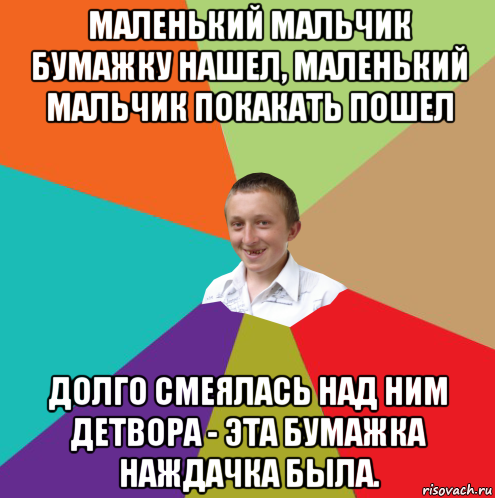 маленький мальчик бумажку нашел, маленький мальчик покакать пошел долго смеялась над ним детвора - эта бумажка наждачка была.