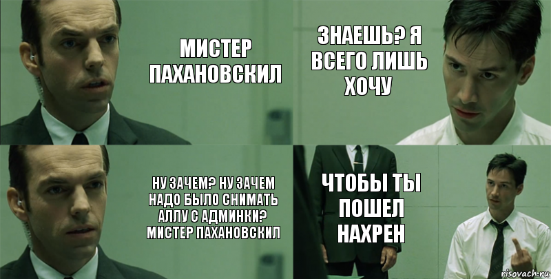 Мистер Пахановскил Ну зачем? Ну зачем надо было снимать Аллу с админки? Мистер Пахановскил Знаешь? Я всего лишь хочу Чтобы ты пошел нахрен