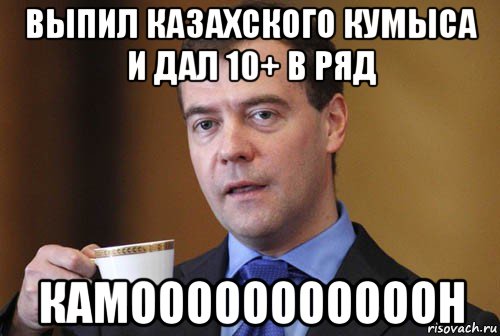 выпил казахского кумыса и дал 10+ в ряд камооооооооооон