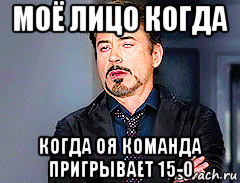 моё лицо когда когда оя команда пригрывает 15-0