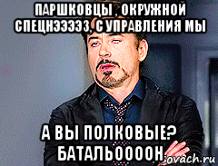 паршковцы , окружной спецнээээз, с управления мы а вы полковые? батальоооон, Мем мое лицо когда