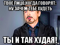 твоё лицо,когда говорят: ну зачем тебе худеть ты и так худая!, Мем мое лицо когда