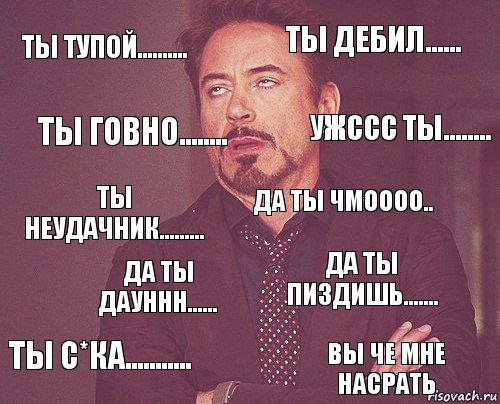 ты тупой.......... ты дебил...... ты неудачник......... ты с*ка........... да ты пиздишь....... да ты чмоооо.. да ты дауннн...... ВЫ ЧЕ МНЕ НАСРАТЬ ТЫ ГОВНО........ УЖССС ТЫ........, Комикс мое лицо