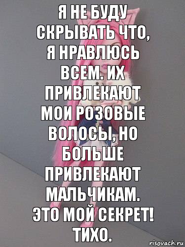 Я не буду скрывать что, я нравлюсь всем. Их привлекают мои розовые волосы, но больше привлекают мальчикам. Это мой секрет! Тихо.