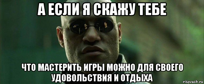 а если я скажу тебе что мастерить игры можно для своего удовольствия и отдыха, Мем  морфеус