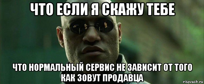 что если я скажу тебе что нормальный сервис не зависит от того как зовут продавца, Мем  морфеус