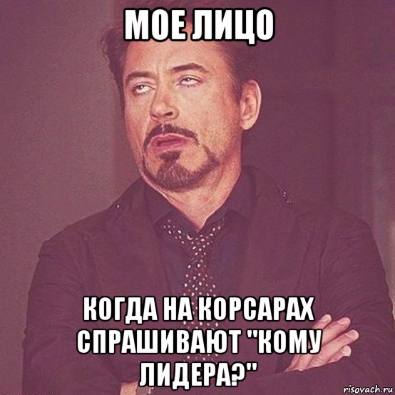 мое лицо когда на корсарах спрашивают "кому лидера?"