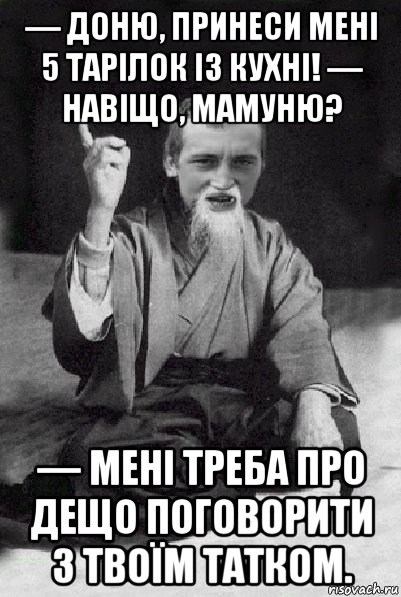 — доню, принеси мені 5 тарілок із кухні! — навіщо, мамуню? — мені треба про дещо поговорити з твоїм татком., Мем Мудрий паца