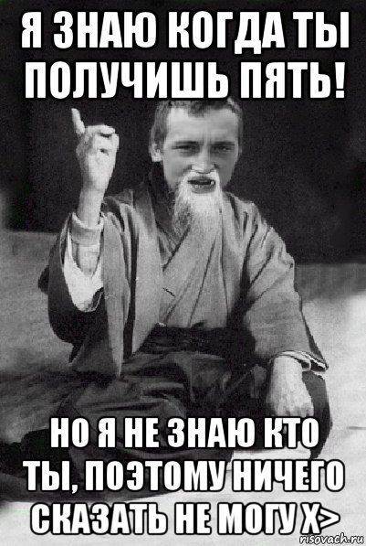 я знаю когда ты получишь пять! но я не знаю кто ты, поэтому ничего сказать не могу х>, Мем Мудрий паца