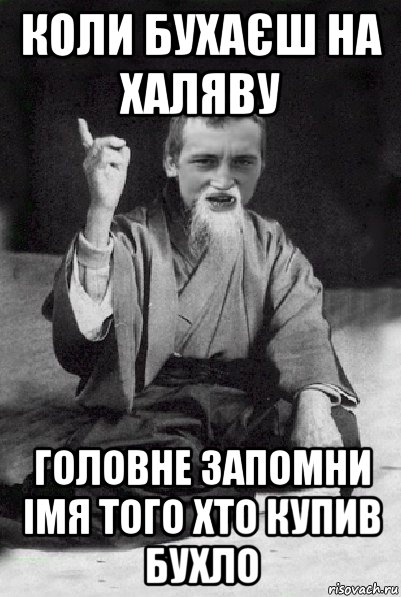 коли бухаєш на халяву головне запомни імя того хто купив бухло, Мем Мудрий паца