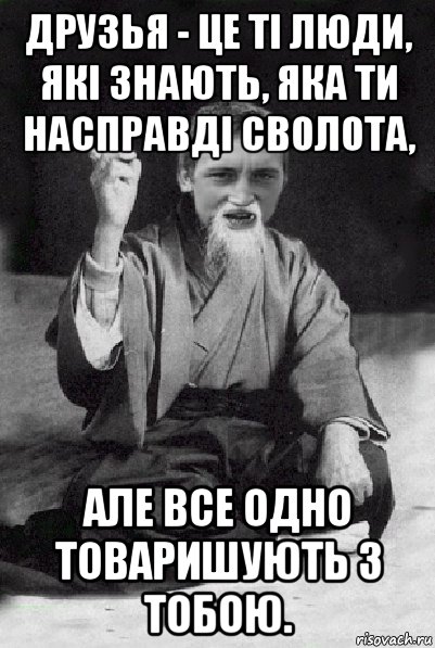 друзья - це ті люди, які знають, яка ти насправді сволота, але все одно товаришують з тобою., Мем Мудрий паца