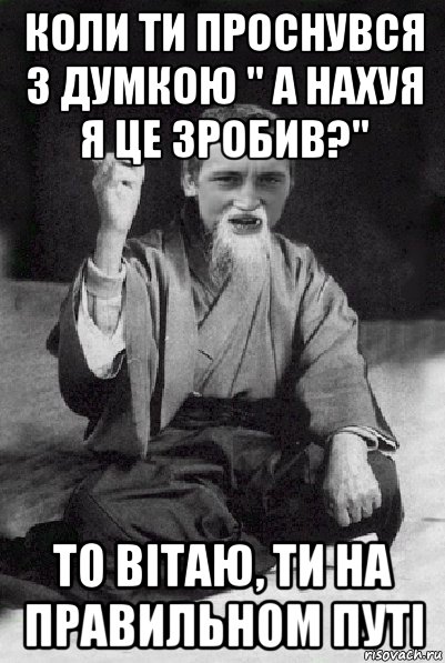 коли ти проснувся з думкою " а нахуя я це зробив?" то вітаю, ти на правильном путі, Мем Мудрий паца