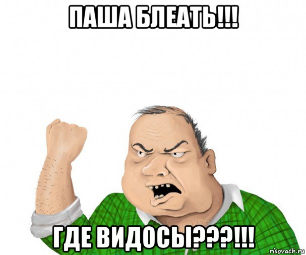 паша блеать!!! где видосы???!!!, Мем мужик