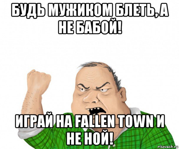 будь мужиком блеть, а не бабой! играй на fallen town и не ной!, Мем мужик