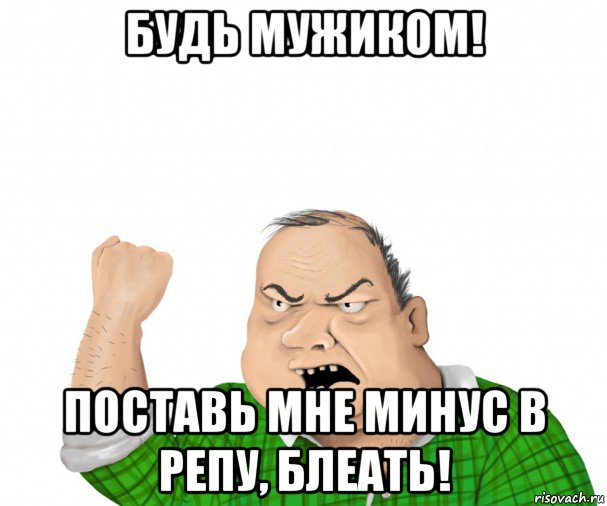 будь мужиком! поставь мне минус в репу, блеать!, Мем мужик