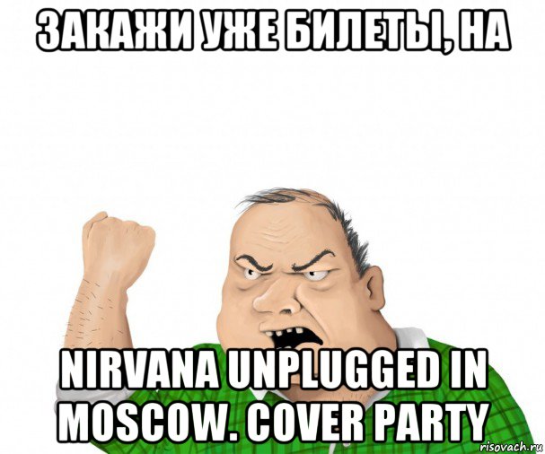 закажи уже билеты, на nirvana unplugged in moscow. cover party, Мем мужик