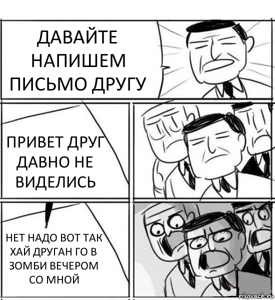 ДАВАЙТЕ НАПИШЕМ ПИСЬМО ДРУГУ ПРИВЕТ ДРУГ ДАВНО НЕ ВИДЕЛИСЬ НЕТ НАДО ВОТ ТАК ХАЙ ДРУГАН ГО В ЗОМБИ ВЕЧЕРОМ СО МНОЙ, Комикс нам нужна новая идея